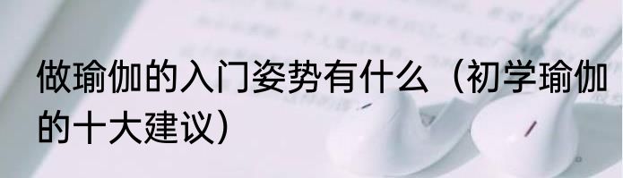 做瑜伽的入门姿势有什么（初学瑜伽的十大建议）