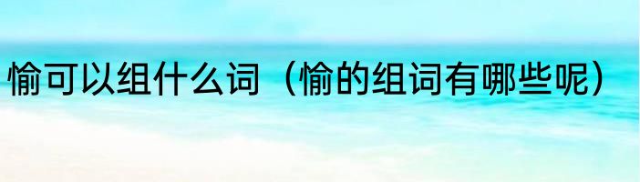 愉可以组什么词（愉的组词有哪些呢）