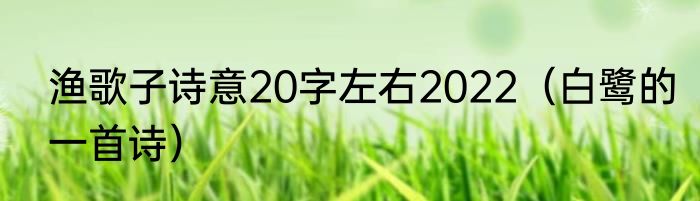 渔歌子诗意20字左右2022（白鹭的一首诗）