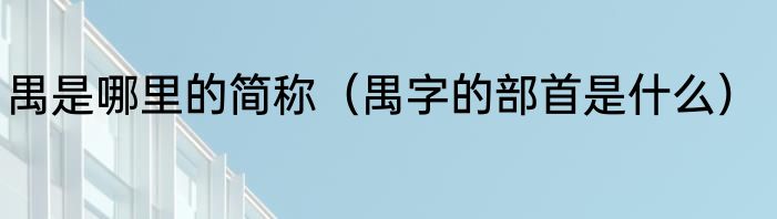 禺是哪里的简称（禺字的部首是什么）