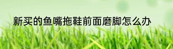 新买的鱼嘴拖鞋前面磨脚怎么办