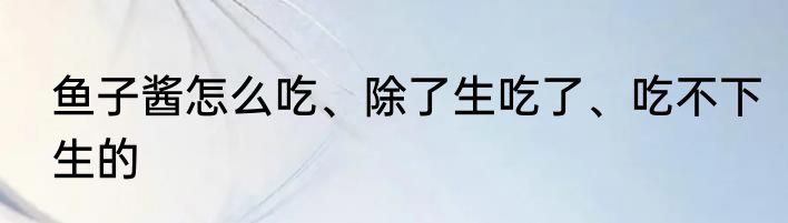 鱼子酱怎么吃、除了生吃了、吃不下生的