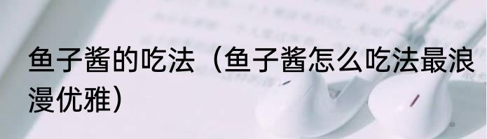 鱼子酱的吃法（鱼子酱怎么吃法最浪漫优雅）