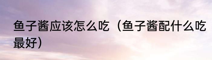 鱼子酱应该怎么吃（鱼子酱配什么吃最好）