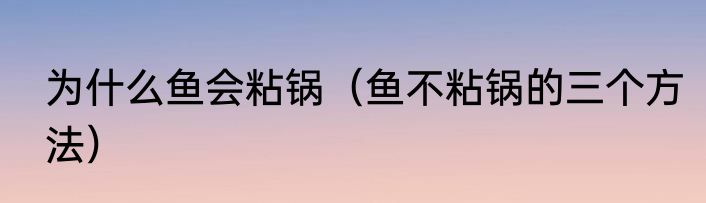 为什么鱼会粘锅（鱼不粘锅的三个方法）