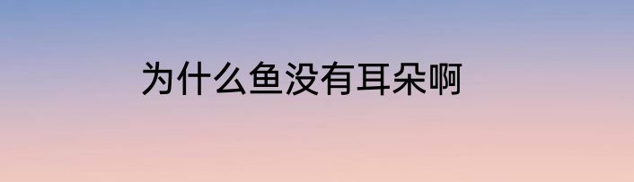 为什么鱼没有耳朵啊