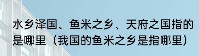 水乡泽国、鱼米之乡、天府之国指的是哪里（我国的鱼米之乡是指哪里）
