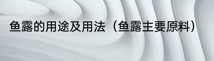 鱼露的用途及用法（鱼露主要原料）