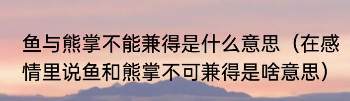 鱼与熊掌不能兼得是什么意思（在感情里说鱼和熊掌不可兼得是啥意思）