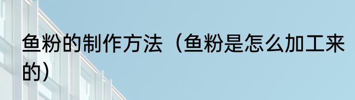鱼粉的制作方法（鱼粉是怎么加工来的）