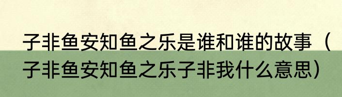 子非鱼安知鱼之乐是谁和谁的故事（子非鱼安知鱼之乐子非我什么意思）