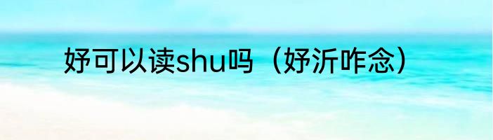 妤可以读shu吗（妤沂咋念）