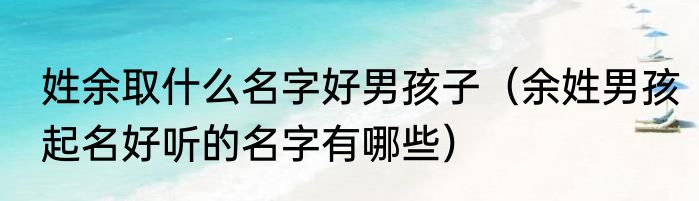 姓余取什么名字好男孩子（余姓男孩起名好听的名字有哪些）