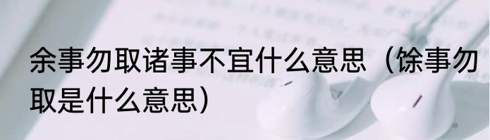 余事勿取诸事不宜什么意思（馀事勿取是什么意思）