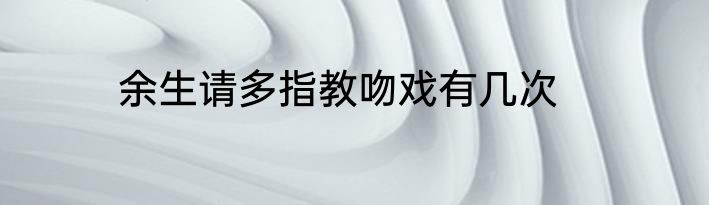余生请多指教吻戏有几次