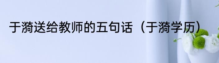 于漪送给教师的五句话（于漪学历）