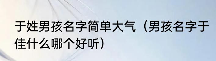 于姓男孩名字简单大气（男孩名字于佳什么哪个好听）