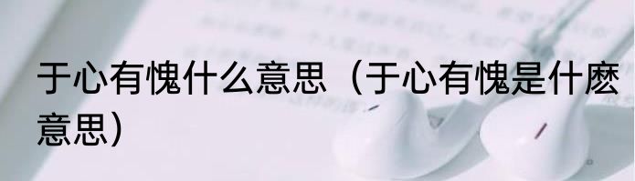 于心有愧什么意思（于心有愧是什麽意思）