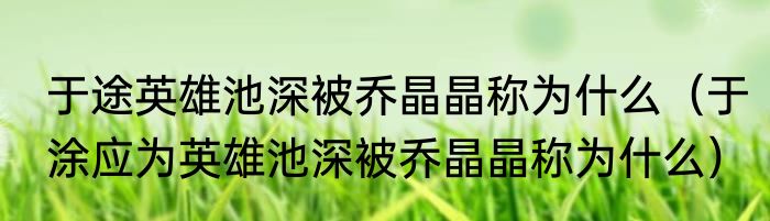 于途英雄池深被乔晶晶称为什么（于涂应为英雄池深被乔晶晶称为什么）