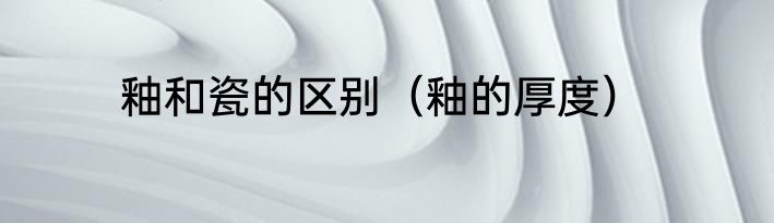 釉和瓷的区别（釉的厚度）