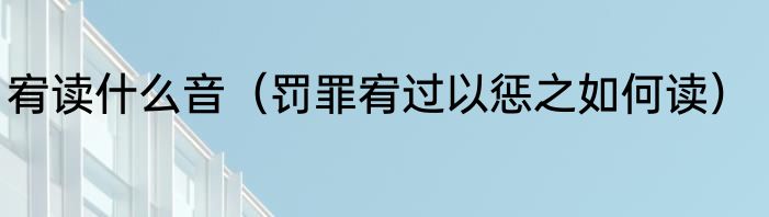 宥读什么音（罚罪宥过以惩之如何读）