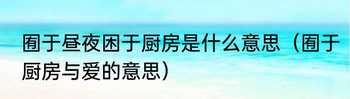 囿于昼夜困于厨房是什么意思（囿于厨房与爱的意思）