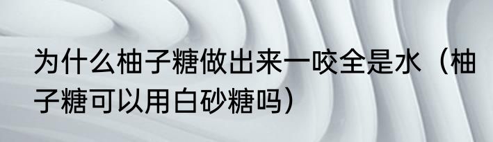 为什么柚子糖做出来一咬全是水（柚子糖可以用白砂糖吗）