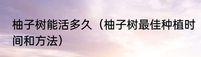 柚子树能活多久（柚子树最佳种植时间和方法）