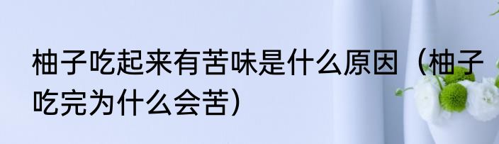 柚子吃起来有苦味是什么原因（柚子吃完为什么会苦）