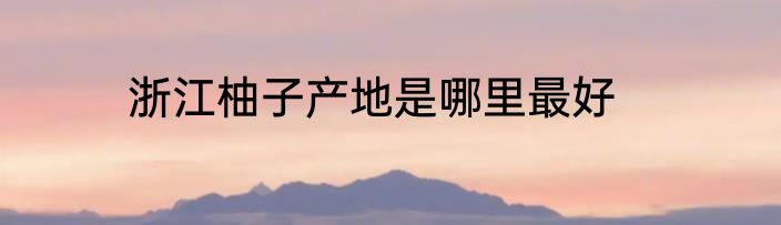 浙江柚子产地是哪里最好