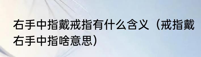 右手中指戴戒指有什么含义（戒指戴右手中指啥意思）