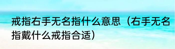 戒指右手无名指什么意思（右手无名指戴什么戒指合适）