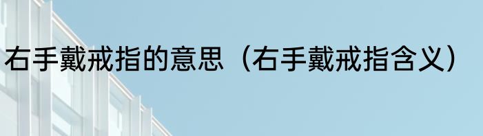 右手戴戒指的意思（右手戴戒指含义）