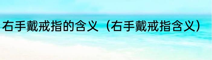 右手戴戒指的含义（右手戴戒指含义）