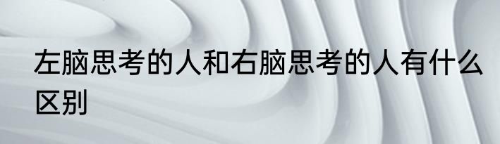 左脑思考的人和右脑思考的人有什么区别