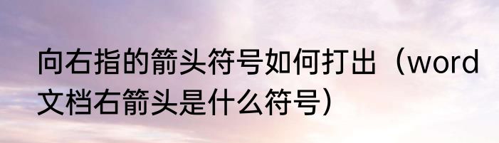 向右指的箭头符号如何打出（word文档右箭头是什么符号）
