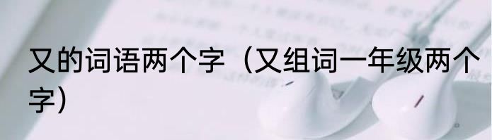 又的词语两个字（又组词一年级两个字）