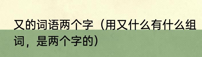 又的词语两个字（用又什么有什么组词，是两个字的）