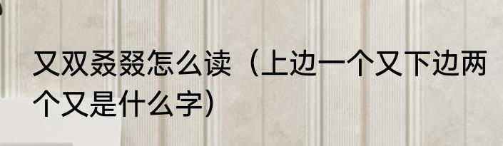 又双叒叕怎么读（上边一个又下边两个又是什么字）