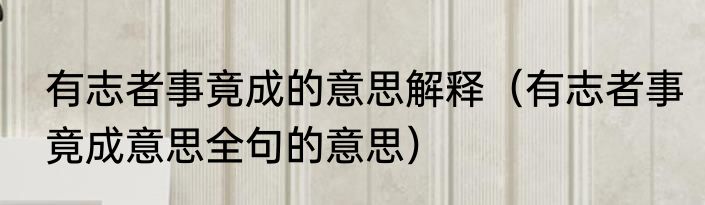 有志者事竟成的意思解释（有志者事竟成意思全句的意思）