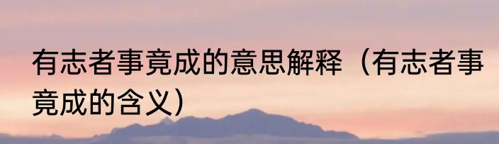 有志者事竟成的意思解释（有志者事竟成的含义）