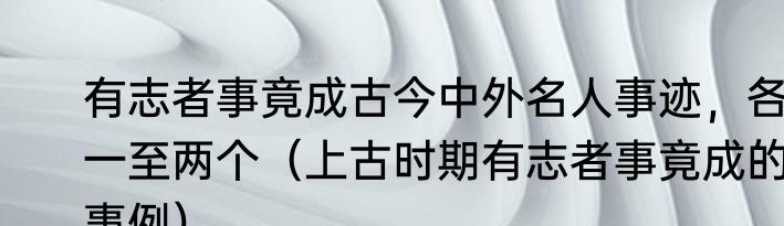 有志者事竟成古今中外名人事迹，各一至两个（上古时期有志者事竟成的事例）