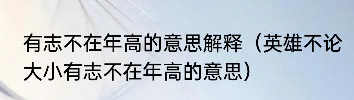 有志不在年高的意思解释（英雄不论大小有志不在年高的意思）