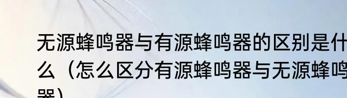 无源蜂鸣器与有源蜂鸣器的区别是什么（怎么区分有源蜂鸣器与无源蜂鸣器）