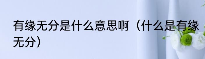 有缘无分是什么意思啊（什么是有缘无分）