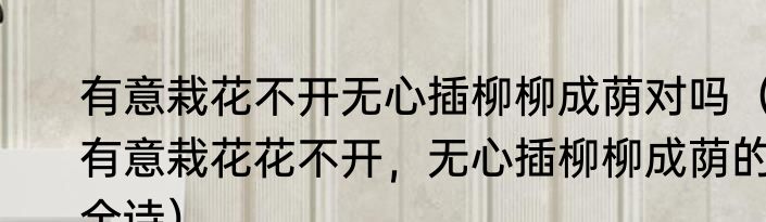有意栽花不开无心插柳柳成荫对吗（有意栽花花不开，无心插柳柳成荫的全诗）