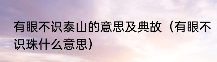 有眼不识泰山的意思及典故（有眼不识珠什么意思）
