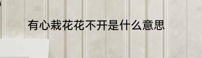 有心栽花花不开是什么意思