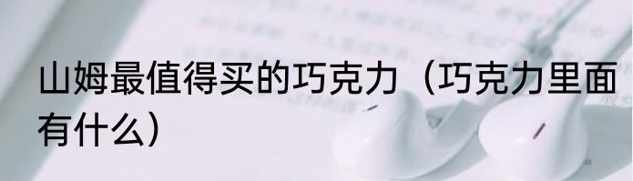 山姆最值得买的巧克力（巧克力里面有什么）