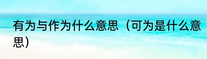 有为与作为什么意思（可为是什么意思）